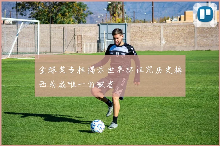 金球奖专栏揭示世界杯诅咒历史梅西或成唯一打破者
