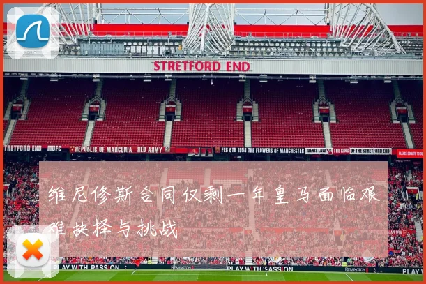 维尼修斯合同仅剩一年皇马面临艰难抉择与挑战