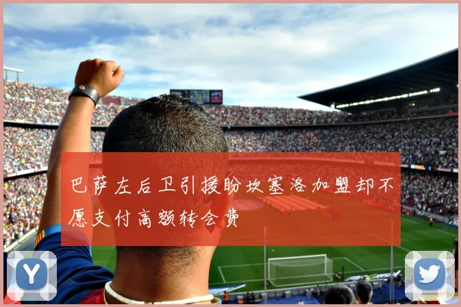 巴萨左后卫引援盼坎塞洛加盟却不愿支付高额转会费