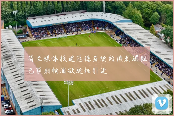 荷兰媒体报道范德芬续约热刺遇阻巴萨利物浦欲趁机引进