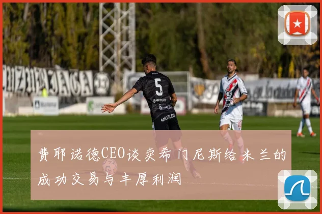费耶诺德CEO谈卖希门尼斯给米兰的成功交易与丰厚利润