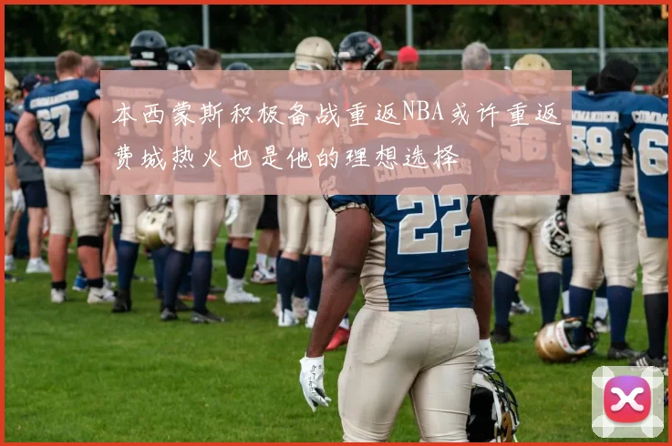 本西蒙斯积极备战重返NBA或许重返费城热火也是他的理想选择